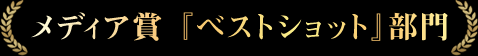 メディア賞 『 ベストショット 』 部門
