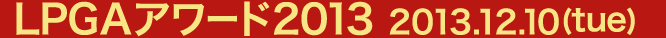 LPGAアワード2013 各賞受賞者発表